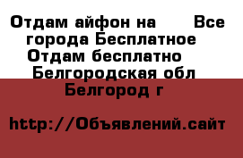 Отдам айфон на 32 - Все города Бесплатное » Отдам бесплатно   . Белгородская обл.,Белгород г.